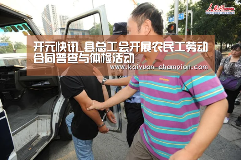 开元快讯_县总工会开展农民工劳动合同普查与体检活动(图1) 开元体育