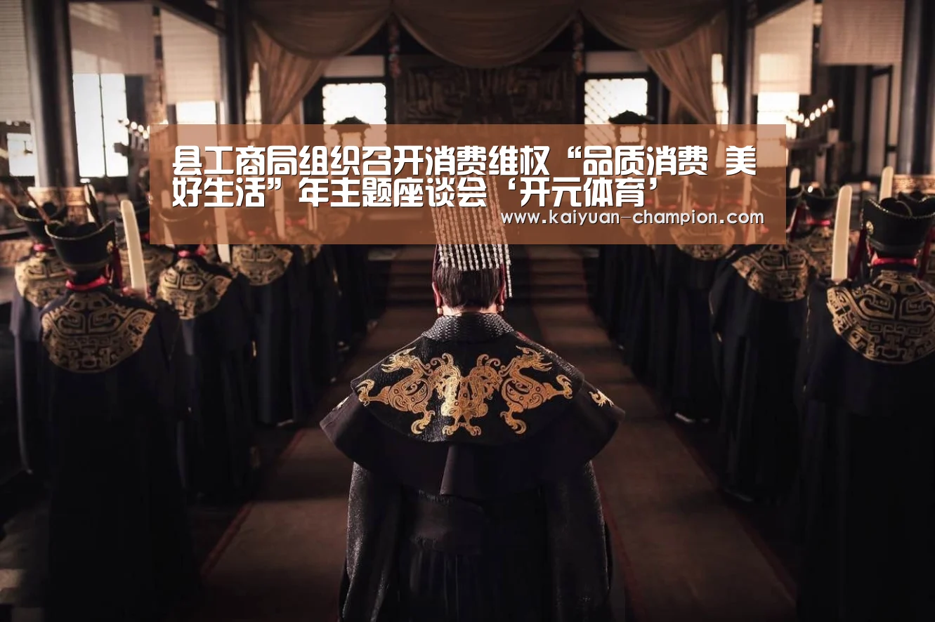 县工商局组织召开消费维权“品质消费 美好生活”年主题座谈会‘开元体育’(图1) 开元快讯