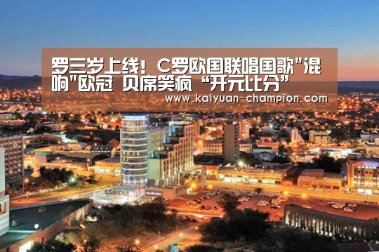 罗三岁上线!C罗欧国联唱国歌混响欧冠 贝席笑疯“开元比分”(图4) 开元比分