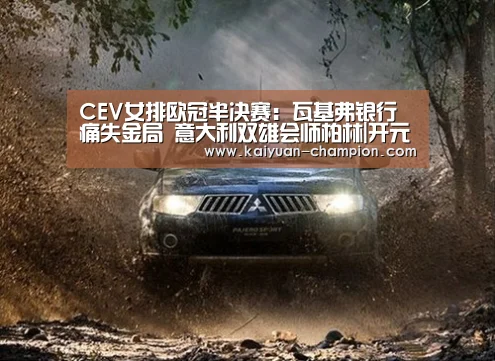 CEV女排欧冠半决赛:瓦基弗银行痛失金局 意大利双雄会师柏林|开元体育(图2) 开元官网
