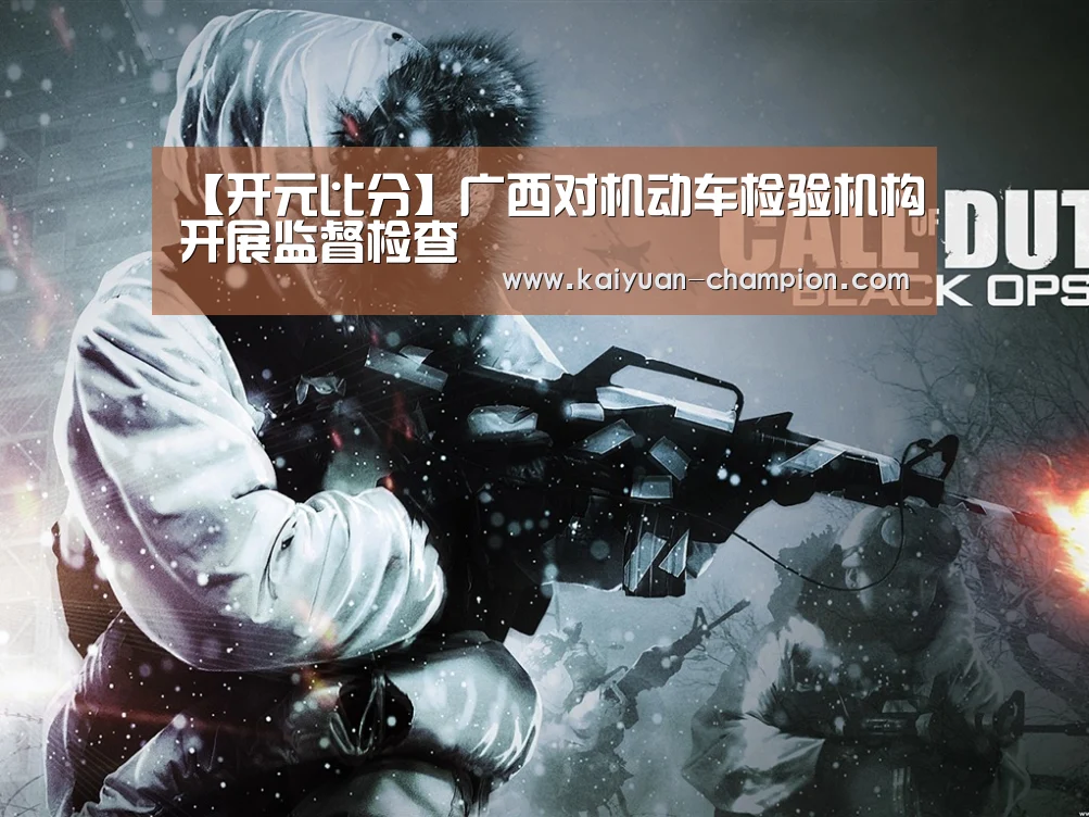 【开元比分】广西对机动车检验机构开展监督检查(图3) 开元比分