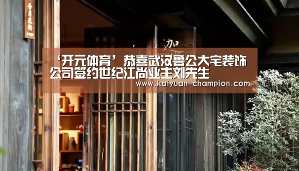 ‘开元体育’恭喜武汉鲁公大宅装饰公司签约世纪江尚业主刘先生(图3) 开元体育